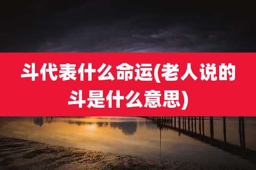 斗代表什么命运(老人说的斗是什么意思)