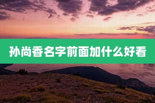 孙尚香名字前面加什么好看