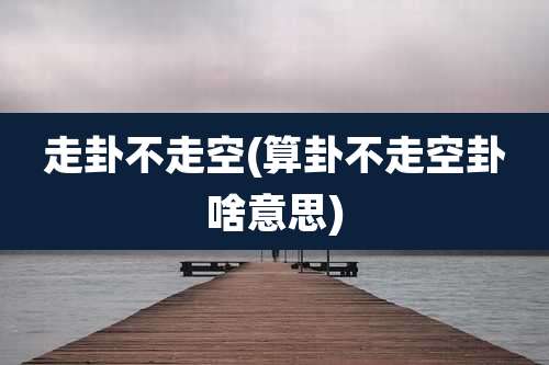 走卦不走空(算卦不走空卦啥意思)