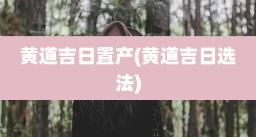 黄道吉日置产(黄道吉日选法)
