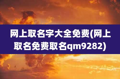 网上取名字大全免费(网上取名免费取名qm9282)
