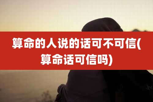 算命的人说的话可不可信(算命话可信吗)