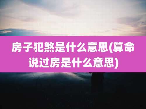 房子犯煞是什么意思(算命说过房是什么意思)