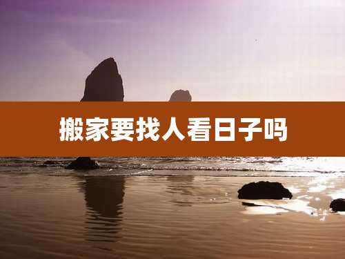 搬家要找人看日子吗