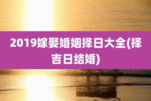 2019嫁娶婚姻择日大全(择吉日结婚)