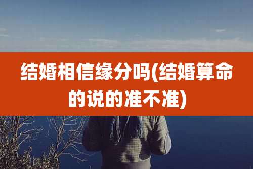 结婚相信缘分吗(结婚算命的说的准不准)