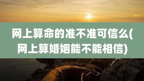 网上算命的准不准可信么(网上算婚姻能不能相信)