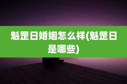 魁罡日婚姻怎么样(魁罡日是哪些)
