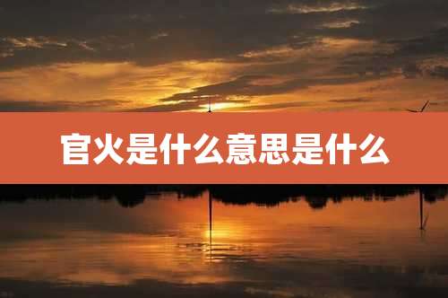 官火是什么意思是什么