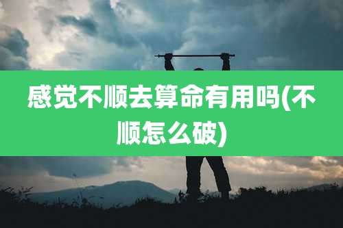 感觉不顺去算命有用吗(不顺怎么破)