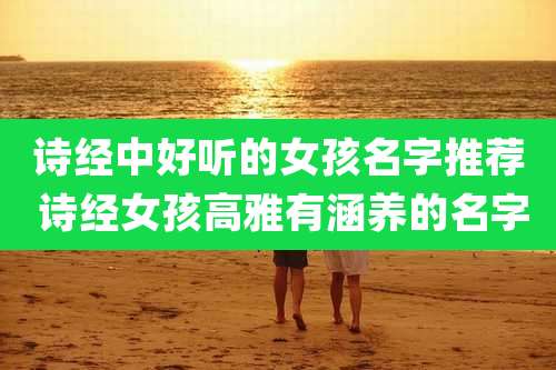 诗经中好听的女孩名字推荐 诗经女孩高雅有涵养的名字
