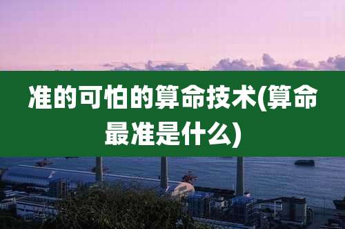 准的可怕的算命技术(算命最准是什么)