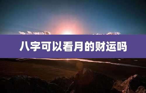 八字可以看月的财运吗