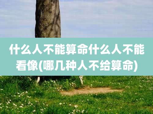 什么人不能算命什么人不能看像(哪几种人不给算命)