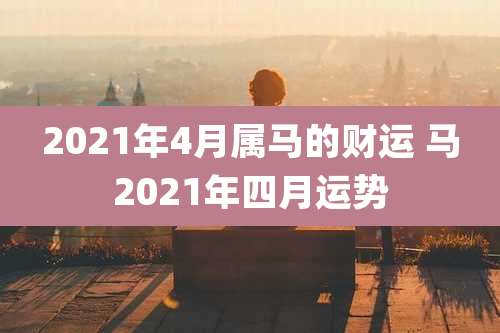 2021年4月属马的财运 马2021年四月运势