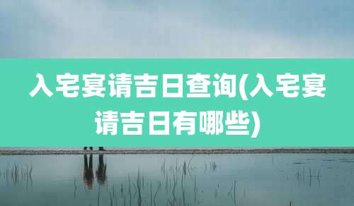 入宅宴请吉日查询(入宅宴请吉日有哪些)