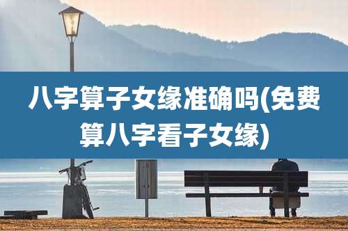 八字算子女缘准确吗(免费算八字看子女缘)