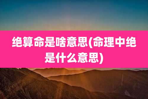 绝算命是啥意思(命理中绝是什么意思)