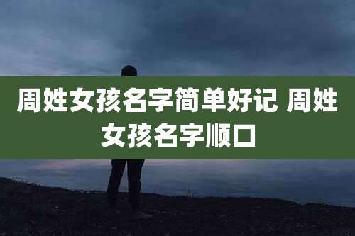 周姓女孩名字简单好记 周姓女孩名字顺口