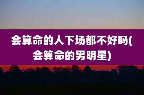 会算命的人下场都不好吗(会算命的男明星)