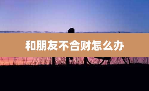 和朋友不合财怎么办
