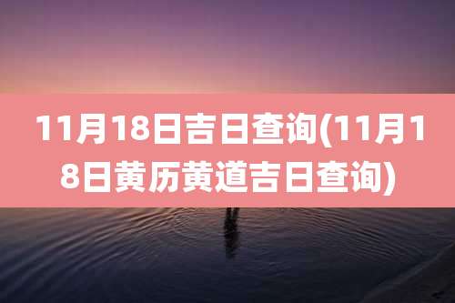 11月18日吉日查询(11月18日黄历黄道吉日查询)