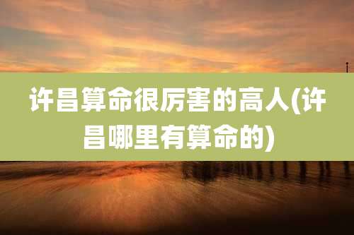 许昌算命很厉害的高人(许昌哪里有算命的)