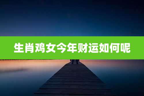 生肖鸡女今年财运如何呢