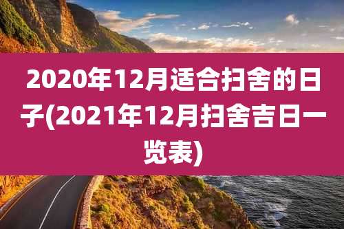 2020年12月适合扫舍的日子(2021年12月扫舍吉日一览表)