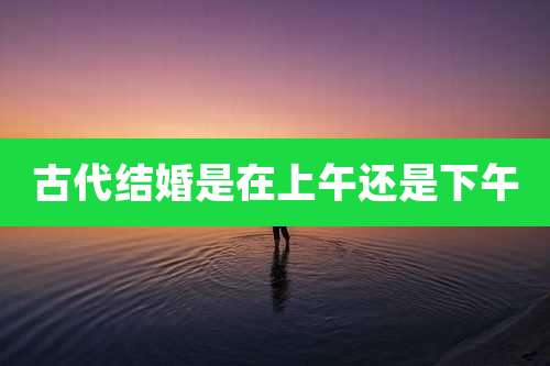 古代结婚是在上午还是下午