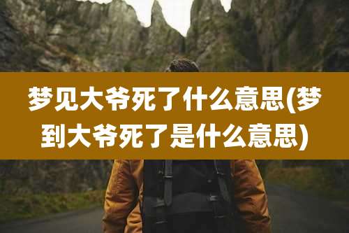 梦见大爷死了什么意思(梦到大爷死了是什么意思)