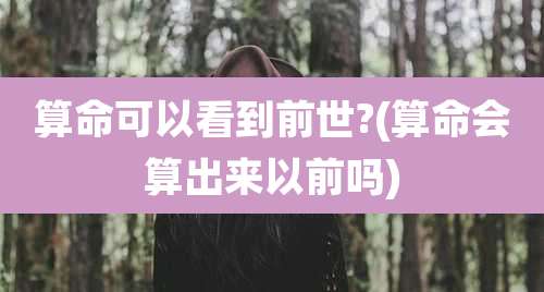 算命可以看到前世?(算命会算出来以前吗)