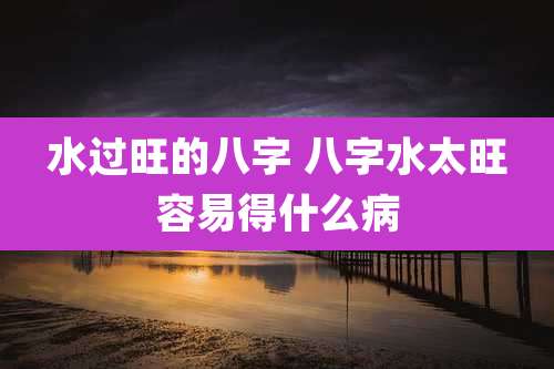水过旺的八字 八字水太旺容易得什么病
