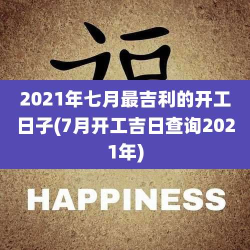 2021年七月最吉利的开工日子(7月开工吉日查询2021年)