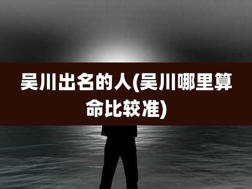 吴川出名的人(吴川哪里算命比较准)