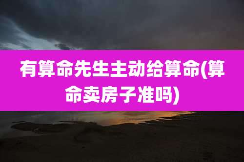 有算命先生主动给算命(算命卖房子准吗)