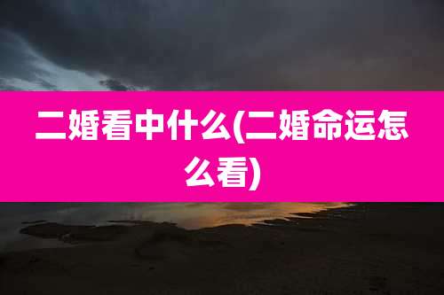 二婚看中什么(二婚命运怎么看)