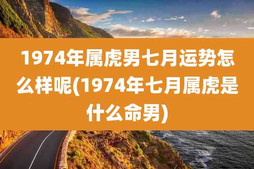 1974年属虎男七月运势怎么样呢(1974年七月属虎是什么命男)