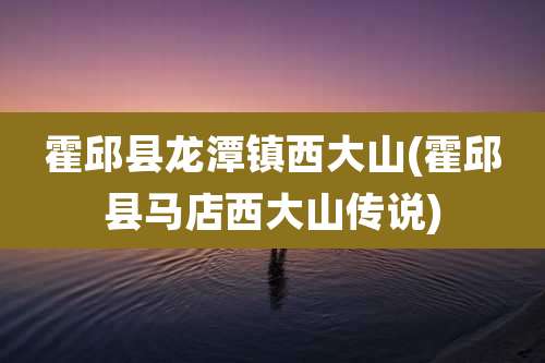 霍邱县龙潭镇西大山(霍邱县马店西大山传说)