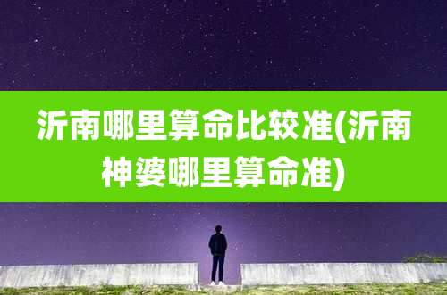 沂南哪里算命比较准(沂南神婆哪里算命准)