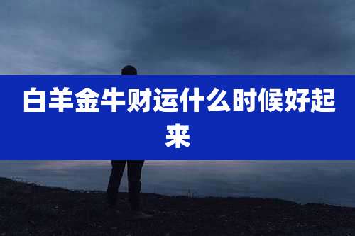 白羊金牛财运什么时候好起来