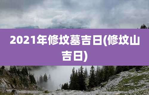 2021年修坟墓吉日(修坟山吉日)