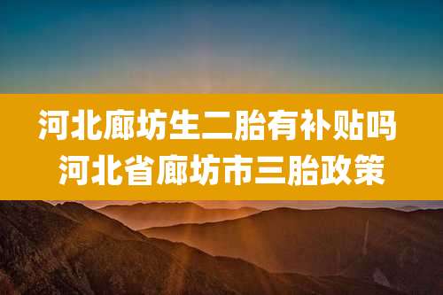 河北廊坊生二胎有补贴吗 河北省廊坊市三胎政策