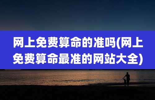 网上免费算命的准吗(网上免费算命最准的网站大全)
