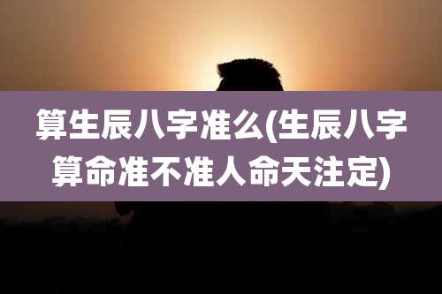 算生辰八字准么(生辰八字算命准不准人命天注定)