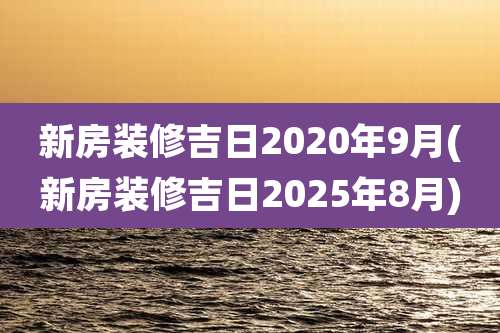 新房装修吉日2020年9月(新房装修吉日2025年8月)