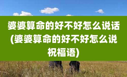 婆婆算命的好不好怎么说话(婆婆算命的好不好怎么说祝福语)