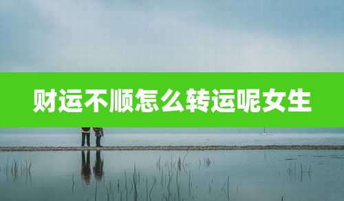 财运不顺怎么转运呢女生