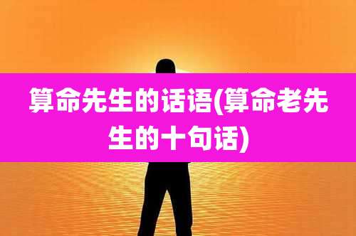 算命先生的话语(算命老先生的十句话)