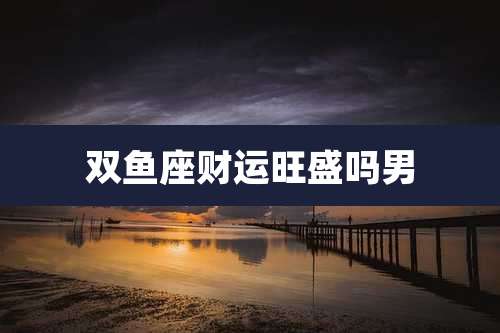 双鱼座财运旺盛吗男